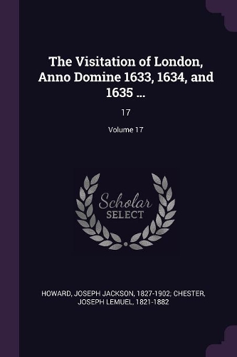 Visitation of London, Anno Domine 1633, 1634, and 1635 ...: 17; Volume 17