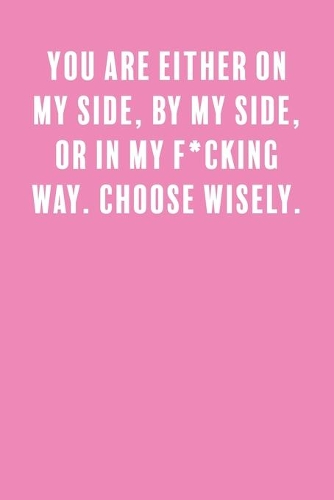 You Are Either On My Side, By My Side, Or In My F*cking Way. Choose Wisely.