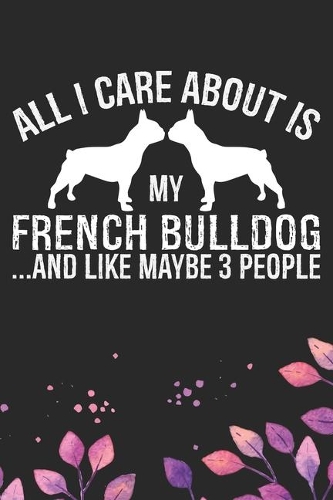 All I Care About Is My French Bulldog and Like Maybe 3 people
