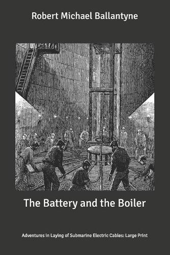 The Battery and the Boiler: Adventures in Laying of Submarine Electric Cables: Large Print