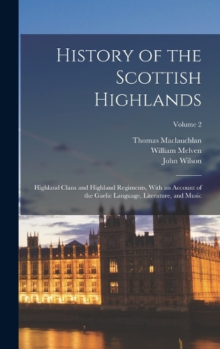 History of the Scottish Highlands: Highland Clans and Highland Regiments, With an Account of the Gaelic Language, Literature, and Music; Volume 2