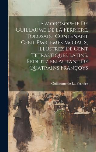 La morosophie de Guillaume de la Perriere, Tolosain, Contenant Cent Emblemes moraux, illustrez de Cent Tetrastiques Latins, reduitz en autant de Quatrains Françoys