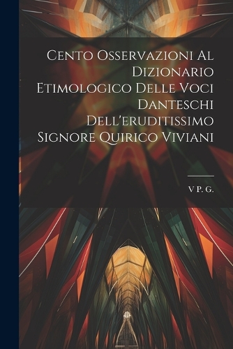 Cento Osservazioni Al Dizionario Etimologico Delle Voci Danteschi Dell'eruditissimo Signore Quirico Viviani
