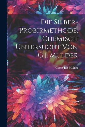 Die Silber-Probirmethode. Chemisch untersucht von G.J. Mulder