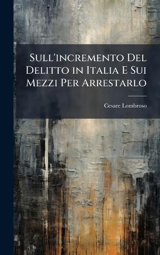 Sull'incremento Del Delitto in Italia E Sui Mezzi Per Arrestarlo