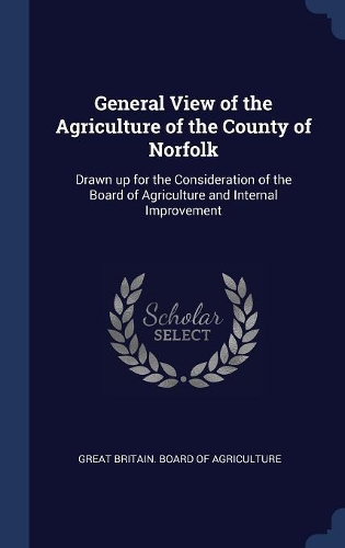 General View of the Agriculture of the County of Norfolk: Drawn up for the Consideration of the Board of Agriculture and Internal Improvement