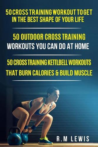 Cross Training Bundle: 3 Books in 1 Includes Top 50 Cross Training Workouts, Top 50 Cross Training Workouts You Can Do at Home & Top 50 Kettlebell Cross Training Workouts