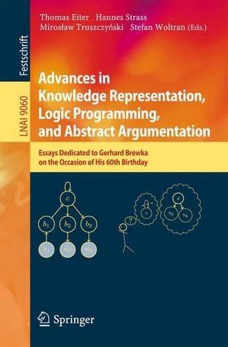 Advances in Knowledge Representation, Logic Programming, and Abstract Argumentation: Essays Dedicated to Gerhard Brewka on the Occasion of His 60th Birthday(9060 Lecture Notes in Computer Science)