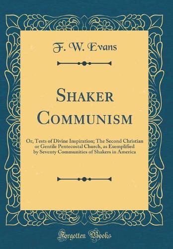 Shaker Communism: Or, Tests of Divine Inspiration; The Second Christian or Gentile Pentecostal Church, as Exemplified by Seventy Communities of Shakers in America (Classic Reprint)