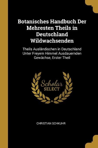 Botanisches Handbuch Der Mehresten Theils in Deutschland Wildwachsenden
