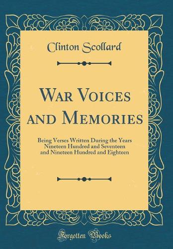 War Voices and Memories: Being Verses Written During the Years Nineteen Hundred and Seventeen and Nineteen Hundred and Eighteen (Classic Reprint)