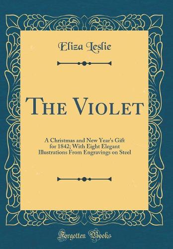 The Violet: A Christmas and New Year's Gift for 1842; With Eight Elegant Illustrations From Engravings on Steel (Classic Reprint)