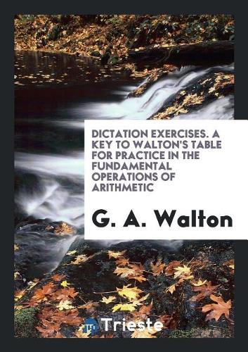 Dictation Exercises. a Key to Walton's Table for Practice in the Fundamental Operations of Arithmetic