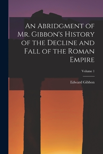 An Abridgment of Mr. Gibbon's History of the Decline and Fall of the Roman Empire; Volume 1