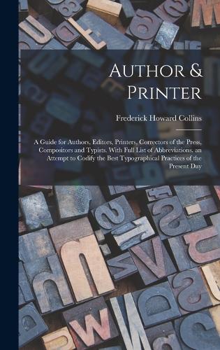Author & Printer: A Guide for Authors, Editors, Printers, Correctors of the Press, Compositors and Typists. With Full List of Abbreviations. an Attempt to Codify the 