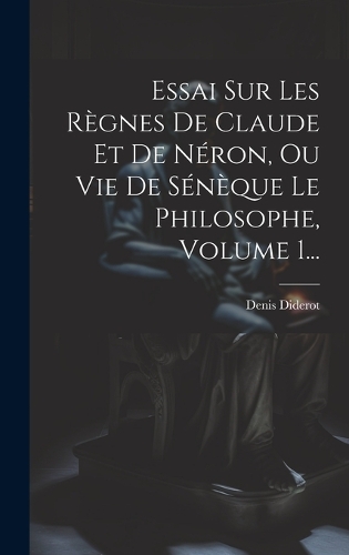 Essai Sur Les Règnes De Claude Et De Néron, Ou Vie De Sénèque Le Philosophe, Volume 1...