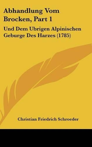 Abhandlung Vom Brocken, Part 1: Und Dem Ubrigen Alpinischen Geburge Des Harzes (1785)(German)