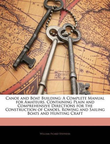 Canoe and Boat Building: A Complete Manual for Amateurs. Containing Plain and Comprehensive Directions for the Construction of Canoes, Rowing and Sailing Boats and Hunting C(English)