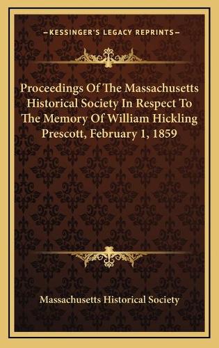 Proceedings Of The Massachusetts Historical Society In Respect To The Memory Of William Hickling Prescott, February 1, 1859