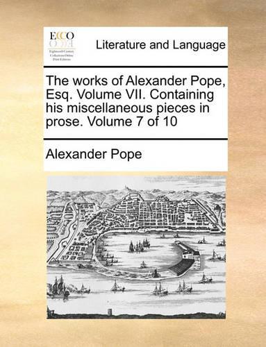 The Works of Alexander Pope, Esq. Volume VII. Containing His Miscellaneous Pieces in Prose. Volume 7 of 10