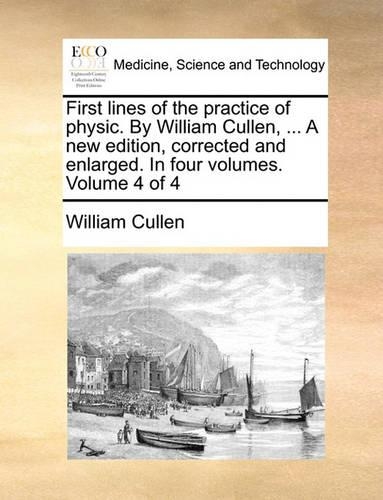 First Lines of the Practice of Physic. by William Cullen, ... a New Edition, Corrected and Enlarged. in Four Volumes. Volume 4 of 4: (English)