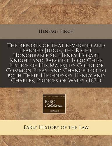 The Reports of That Reverend and Learned Judge, the Right Honourable Sr. Henry Hobart Knight and Baronet, Lord Chief Justice of His Majesties Court of Common Pleas, and Chancellor to Both Their Highnesses Henry and Charles, Princes of Wales (1671)