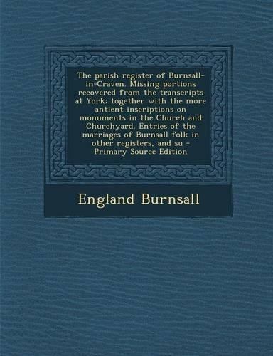 The Parish Register of Burnsall-In-Craven. Missing Portions Recovered from the Transcripts at York; Together with the More Antient Inscriptions on Monuments in the Church and Churchyard. Entries of the Marriages of Burnsall Folk in Other Registers,: (English)