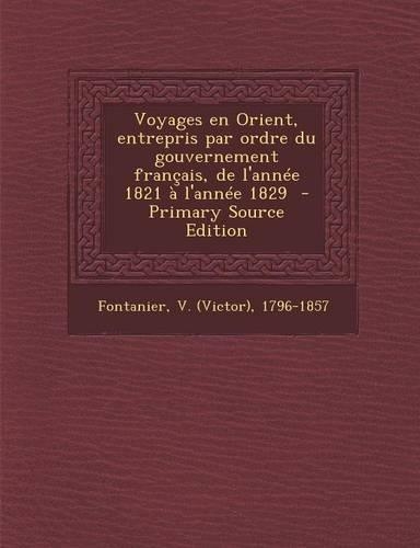 Voyages En Orient, Entrepris Par Ordre Du Gouvernement Francais, de L'Annee 1821 A L'Annee 1829 - Primary Source Edition