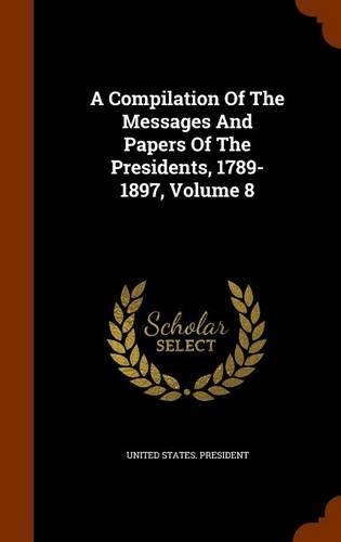 A Compilation Of The Messages And Papers Of The Presidents, 1789-1897, Volume 8