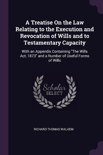 A Treatise On the Law Relating to the Execution and Revocation of Wills and to Testamentary Capacity: With an Appendix Containing The Wills Act, 1873 and a Number of Useful Forms of Wills