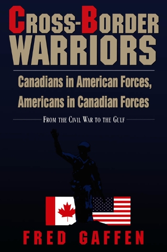 Cross-Border Warriors: Canadians in American Forces, Americans in Canadian Forces: From the Civil War to the Gulf
