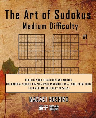 The Art of Sudokus Medium Difficulty #1: Develop Your Strategies And Master The Hardest Sudoku Puzzles Ever Assembled In A Large Print Book (100 Medium Difficulty Puzzles)