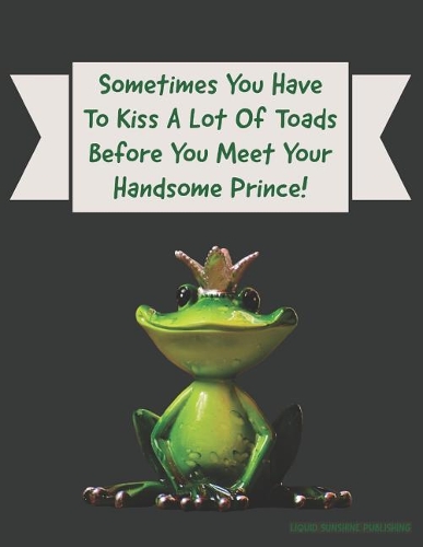 Sometimes You Have To Kiss A Lot Of Toads Before You Meet Your Handsome Prince!