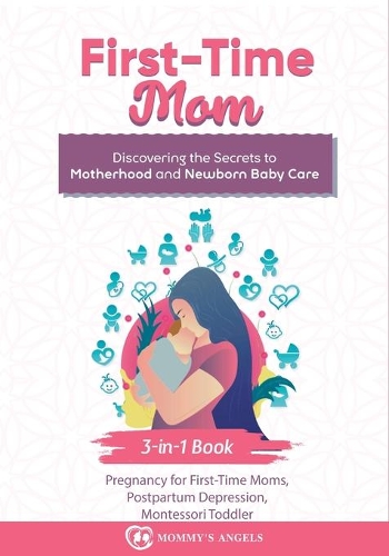 First-Time Mom: Pregnancy for First-Time Moms, Postpartum Depression, Montessori Toddler: 3-in-1 Book: Discovering the Secrets to Motherhood and Newborn Baby Care(1 What to Expect When You're Expecting)