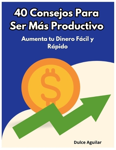 40 Consejos Para Ser Más Productivo: Aprende como hacer más cosas de una mejor manera y en un menor tiempo. Con este libro podrás desempeñarte de una mejor manera en el trabajo, la escu