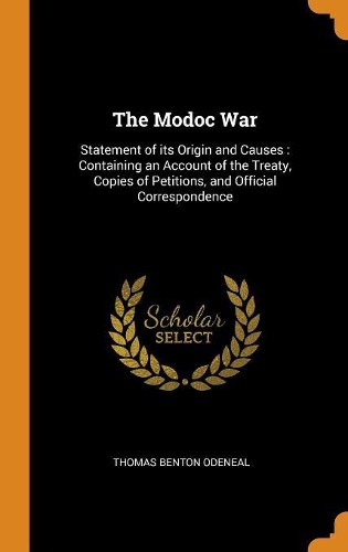 The Modoc War: Statement of its Origin and Causes: Containing an Account of the Treaty, Copies of Petitions, and Official Correspondence