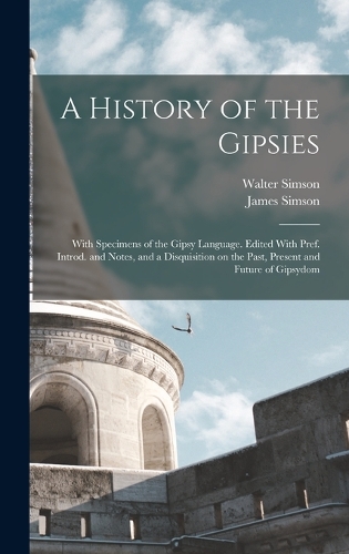 A History of the Gipsies: With Specimens of the Gipsy Language. Edited With Pref. Introd. and Notes, and a Disquisition on the Past, Present and Future of Gipsydom