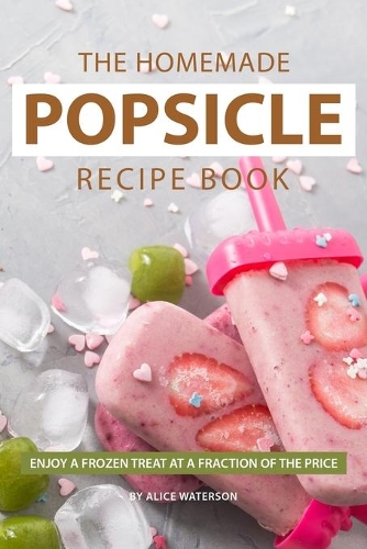 The Homemade Popsicle Recipe Book: Enjoy A Frozen Treat at A Fraction of The Price