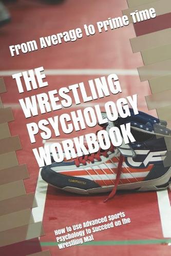 The Wrestling Psychology Workbook: How to Use Advanced Sports Psychology to Succeed on the Wrestling Mat