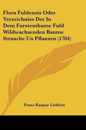 Flora Fuldensis Oder Verzeichniss Der In Dem Furstenthume Fuld Wildwachsenden Baume Strauche Un Pflanzen (1784): (German)