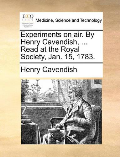 Experiments on Air. by Henry Cavendish, ... Read at the Royal Society, Jan. 15, 1783.: (English)