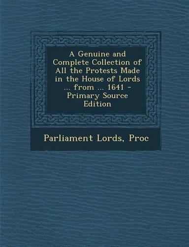 A Genuine and Complete Collection of All the Protests Made in the House of Lords ... from ... 1641