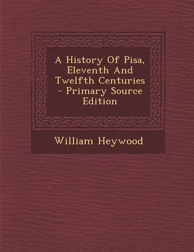 A History of Pisa, Eleventh and Twelfth Centuries - Primary Source Edition