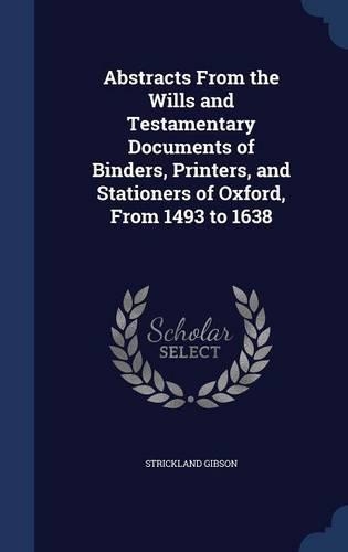 Abstracts from the Wills and Testamentary Documents of Binders, Printers, and Stationers of Oxford, from 1493 to 1638