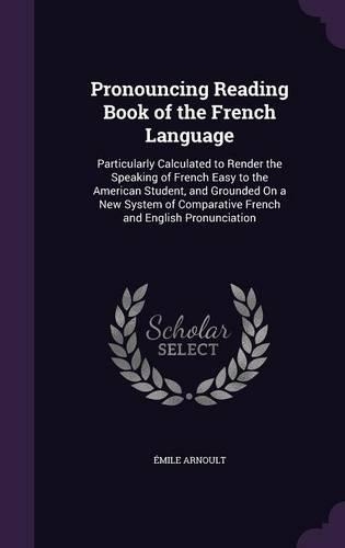 Pronouncing Reading Book of the French Language: Particularly Calculated to Render the Speaking of French Easy to the American Student, and Grounded On a New System of Comparative French and Englis(English)