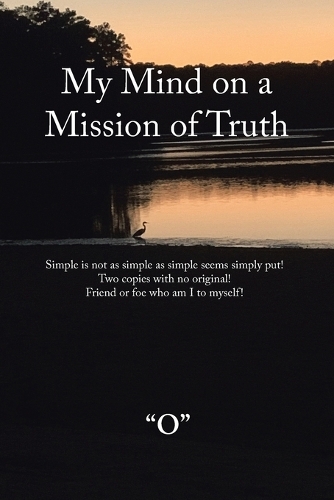 My Mind on a Mission of Truth: Simple Is Not as Simple as Simple Seems Simply Put! Two Copies with No Original Friend or Foe Who Am I to Myself