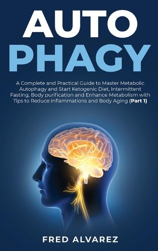 Autophagy: A Complete and Practical Guide to Master Metabolic Autophagy and Start Ketogenic Diet, Intermittent Fasting, Body purification and Enhance Metabolis