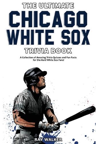 Ultimate Chicago White Sox Trivia Book: A Collection of Amazing Trivia Quizzes and Fun Facts for Die-Hard White Sox Fans!