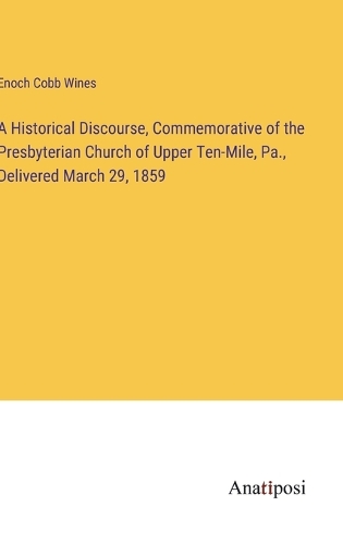 A Historical Discourse, Commemorative of the Presbyterian Church of Upper Ten-Mile, Pa., Delivered March 29, 1859