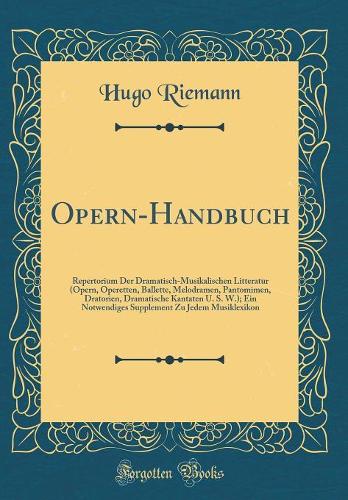 Opern-Handbuch: Repertorium Der Dramatisch-Musikalischen Litteratur (Opern, Operetten, Ballette, Melodramen, Pantomimen, Dratorien, Dramatische Kantaten U. S. W.); Ein Notwendiges Supplement Zu Jedem Musiklexikon (Classic Reprint)